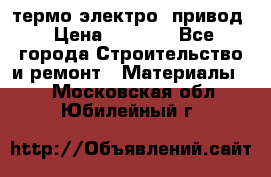 термо-электро  привод › Цена ­ 2 500 - Все города Строительство и ремонт » Материалы   . Московская обл.,Юбилейный г.